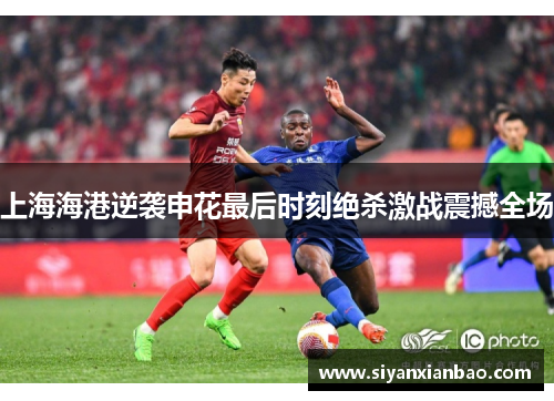 上海海港逆袭申花最后时刻绝杀激战震撼全场