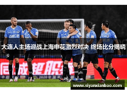 大连人主场迎战上海申花激烈对决 终场比分揭晓