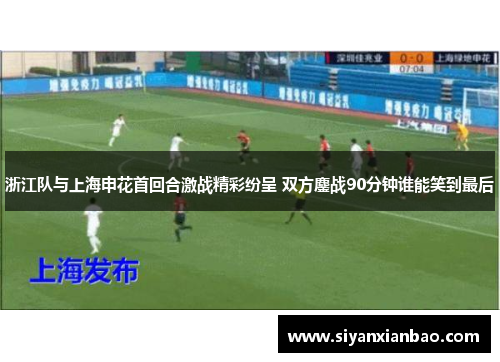 浙江队与上海申花首回合激战精彩纷呈 双方鏖战90分钟谁能笑到最后