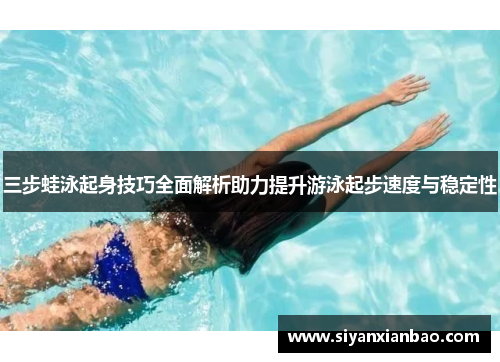 三步蛙泳起身技巧全面解析助力提升游泳起步速度与稳定性