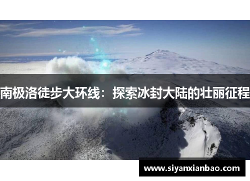 南极洛徒步大环线：探索冰封大陆的壮丽征程