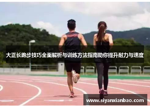 大正长跑步技巧全面解析与训练方法指南助你提升耐力与速度