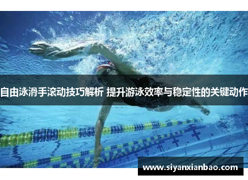 自由泳滑手滚动技巧解析 提升游泳效率与稳定性的关键动作
