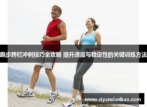 跑步跨栏冲刺技巧全攻略 提升速度与稳定性的关键训练方法