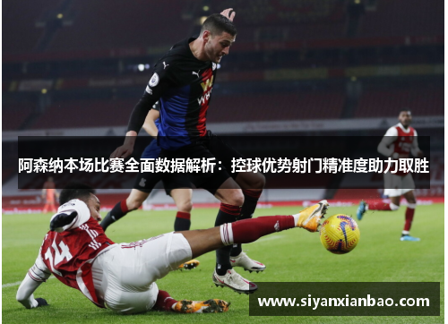 阿森纳本场比赛全面数据解析：控球优势射门精准度助力取胜